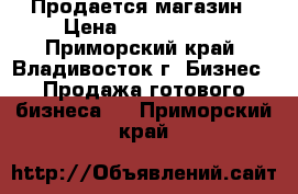 Продается магазин › Цена ­ 1 500 000 - Приморский край, Владивосток г. Бизнес » Продажа готового бизнеса   . Приморский край